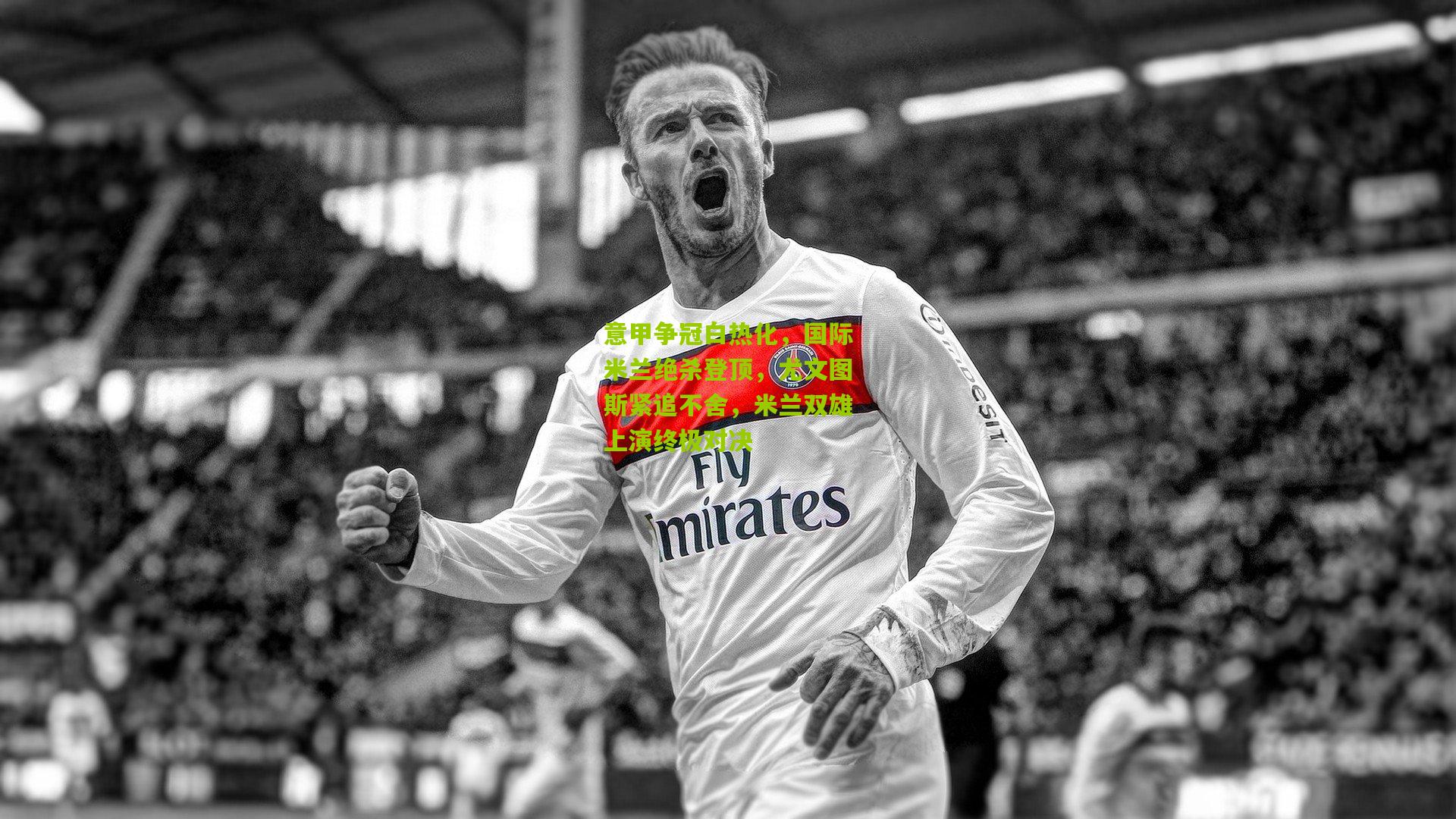 意甲争冠白热化,国际米兰绝杀登顶,尤文图斯紧追不舍,米兰双雄上演终极对决