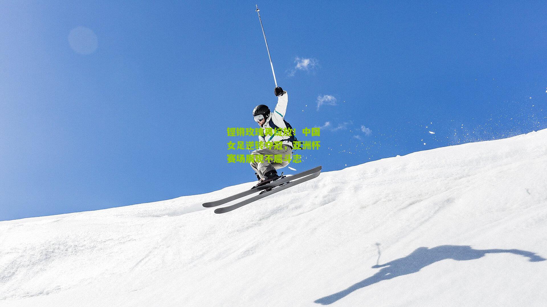 铿锵玫瑰再绽放!中国女足逆转夺冠,亚洲杯赛场展现不屈斗志